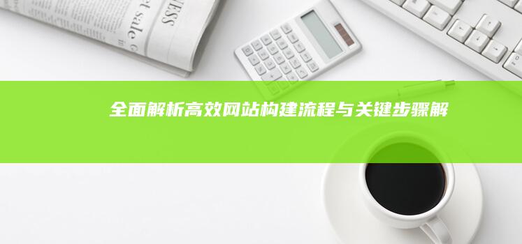 全面解析：高效网站构建流程与关键步骤解析